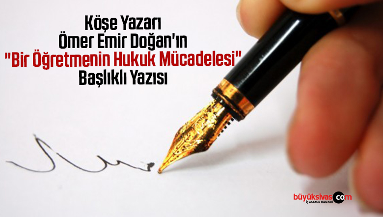 Köşe Yazarı Ömer Emir Doğan’ın “Bir Öğretmenin Hukuk Mücadelesi” Başlıklı Yazısı
