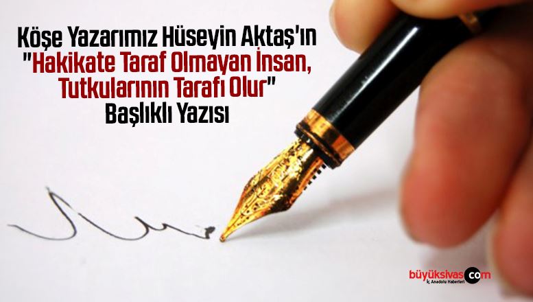 Köşe Yazarımız Hüseyin Aktaş’ın “Hakikate Taraf Olmayan İnsan, Tutkularının Tarafı Olur” Başlıklı Yazısı