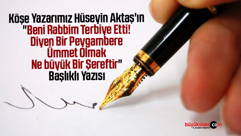 Köşe Yazarımız Hüseyin Aktaş’ın “Beni Rabbim Terbiye Etti! Diyen Bir Peygambere Ümmet Olmak Ne büyük Bir Şereftir” Başlıklı Yazısı