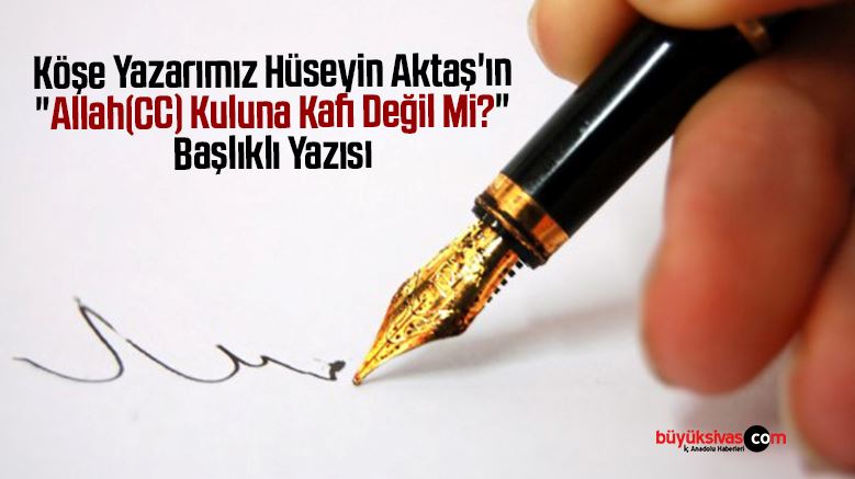 Köşe Yazarımız Hüseyin Aktaş’ın “Allah(CC) Kuluna Kafi Değil Mi?” Başlıklı Yazısı