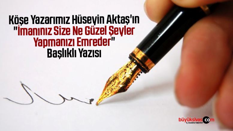 Köşe Yazarımız Hüseyin Aktaş’ın “İmanınız Size Ne Güzel Şeyler Yapmanızı Emreder” Başlıklı Yazısı