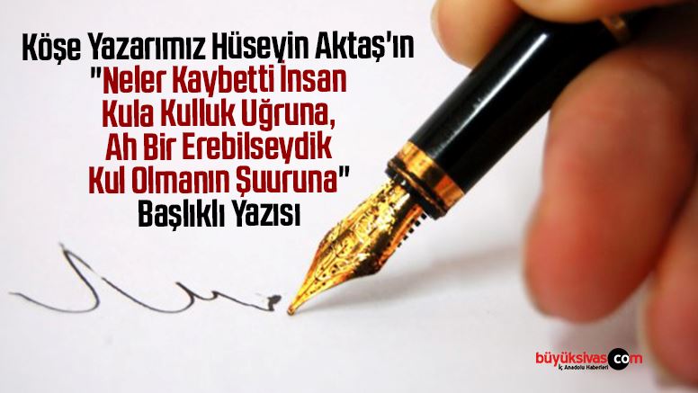 Köşe Yazarımız Hüseyin Aktaş’ın “Neler Kaybetti İnsan Kula Kulluk Uğruna, Ah Bir Erebilseydik Kul Olmanın Şuuruna” Başlıklı Yazısı