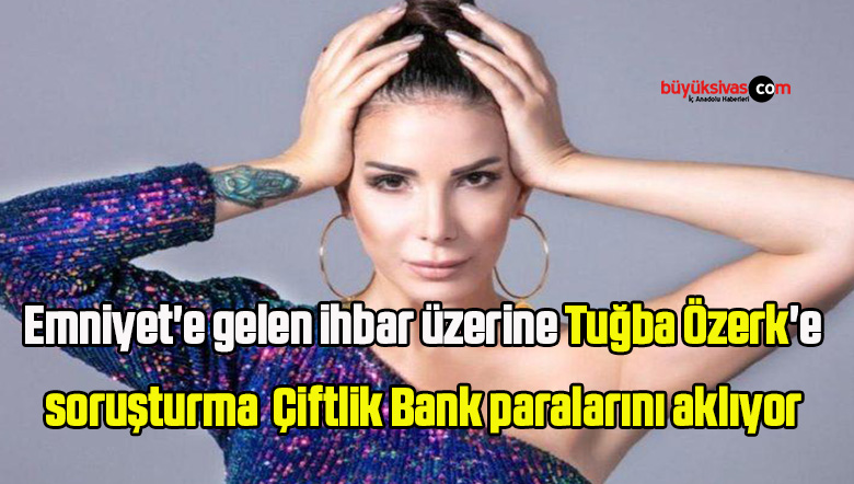 Emniyet’e gelen ihbar üzerine Tuğba Özerk’e soruşturma: ‘Çiftlik Bank paralarını aklıyor’