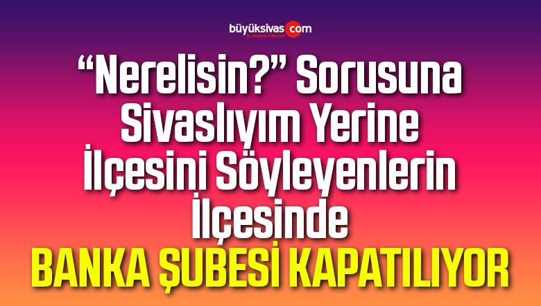 Sivas’ın O İlçesinde Banka Şubesi Kapatılıyor!