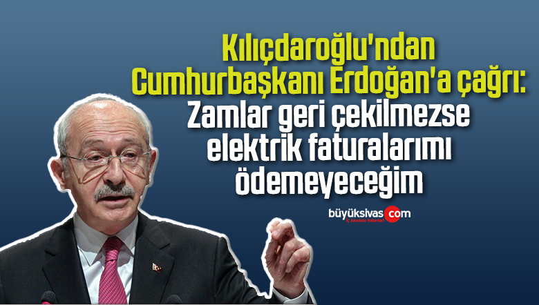 Kılıçdaroğlu’ndan Cumhurbaşkanı Erdoğan’a: “Zamlar geri çekilmezse elektrik faturalarımı ödemeyeceğim”