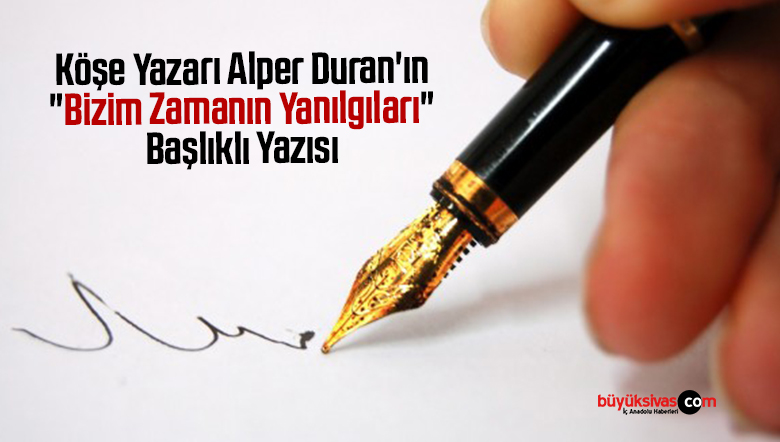 Köşe Yazarı Alper Duran’ın “Bizim Zamanın Yanılgıları” Başlıklı Yazısı