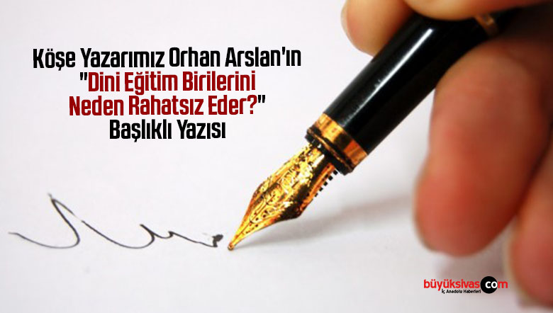 Köşe Yazarımız Orhan Arslan’ın “Dini Eğitim Birilerini Neden Rahatsız Eder?” Başlıklı Yazısı