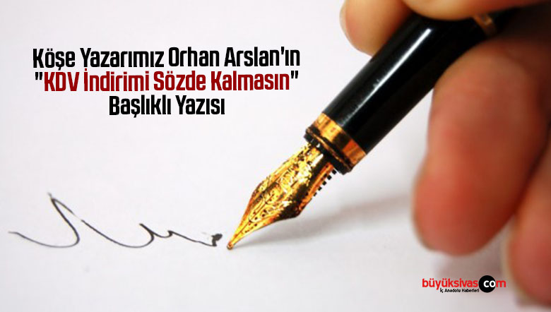 Köşe Yazarımız Orhan Arslan’ın “KDV İndirimi Sözde Kalmasın” Başlıklı Yazısı