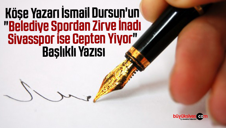 Köşe Yazarı İsmail Dursun’un “Belediye Spordan Zirve İnadı Sivasspor ise Cepten Yiyor” Başlıklı Yazısı