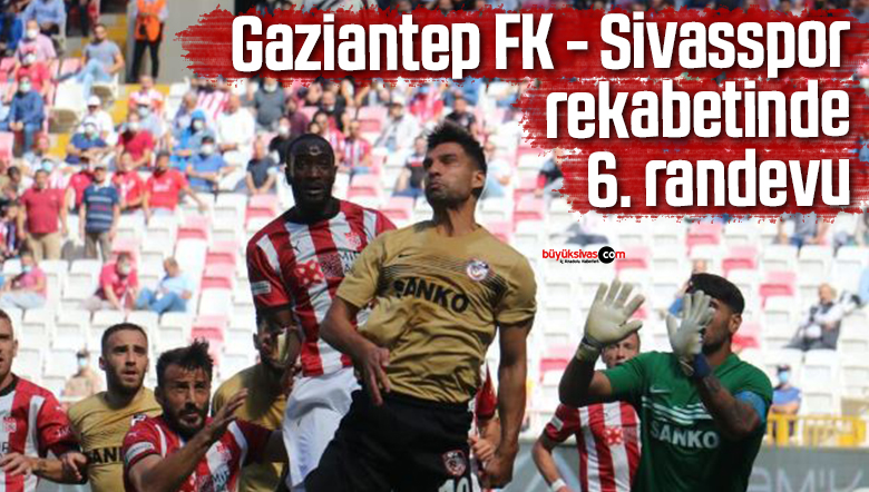 Gaziantep FK – Sivasspor rekabetinde 6. randevu