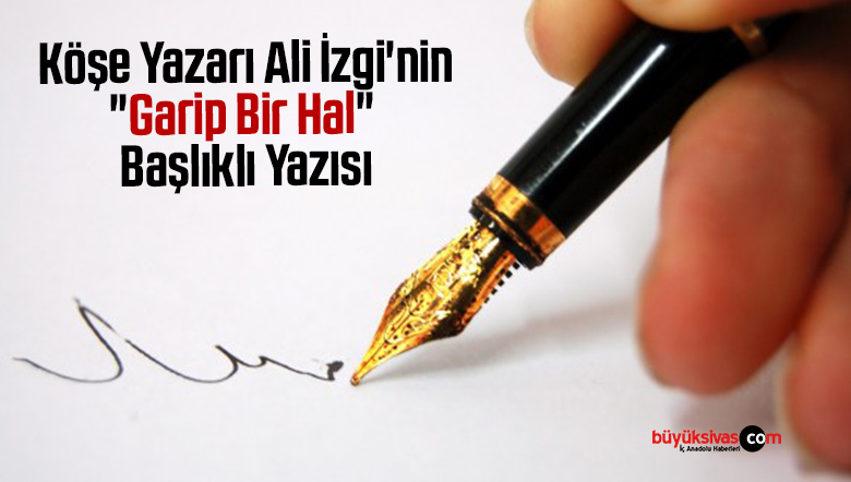 Köşe Yazarı Ali İzgi’nin “Garip Bir Hal” Başlıklı Yazısı