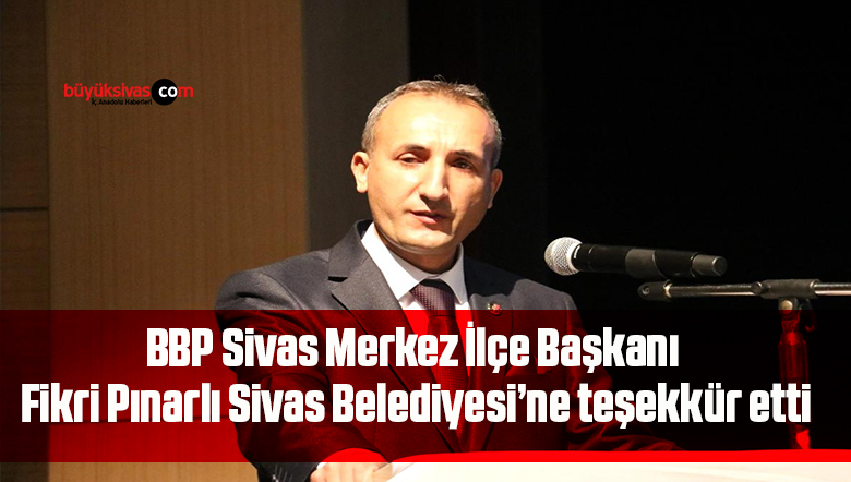 BBP Sivas Merkez İlçe Başkanı Fikri Pınarlı Sivas Belediyesi’ne teşekkür etti.