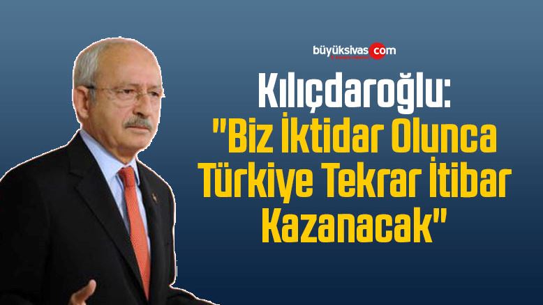 Kılıçdaroğlu: “Biz İktidar Olunca Türkiye Tekrar İtibar Kazanacak”