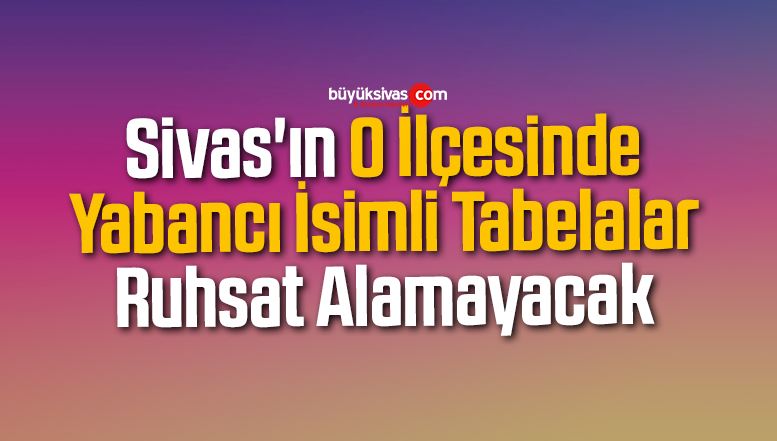 Sivas’ın O İlçesinde Yabancı İsimli Tabelalar Ruhsat Alamayacak