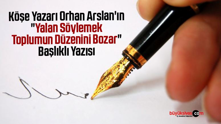 Köşe Yazarı Orhan Arslan’ın “Yalan Söylemek Toplumun Düzenini Bozar” Başlıklı Yazısı