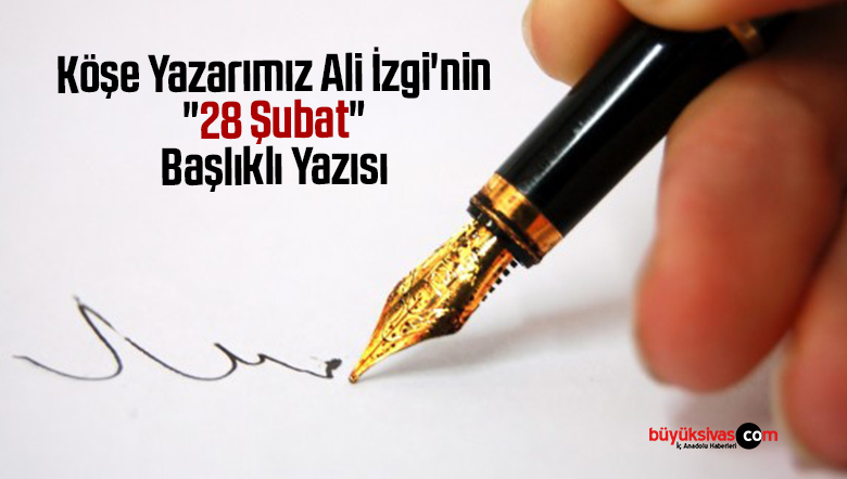 Köşe Yazarımız Ali İzgi’nin “28 Şubat” Başlıklı Yazısı