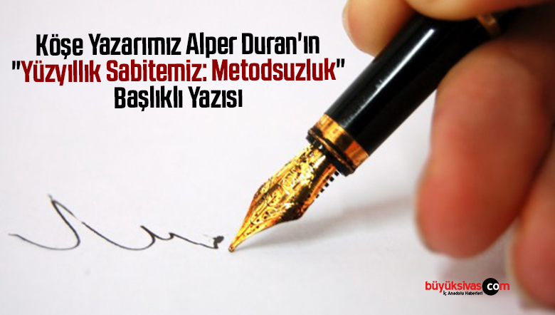Köşe Yazarımız Alper Duran’ın “Yüzyıllık Sabitemiz: Metodsuzluk” Başlıklı Yazısı