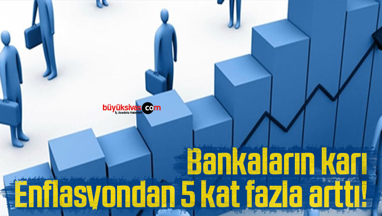 Bankaların karı Enflasyondan 5 kat fazla arttı!
