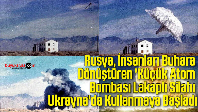 Rusya, İnsanları Buhara Dönüştüren ‘Küçük Atom Bombası Lakaplı Silahı Ukrayna’da Kullanmaya Başladı