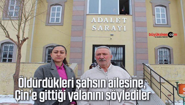 Öldürdükleri şahsın ailesine, Çin’e gittiği yalanını söylediler