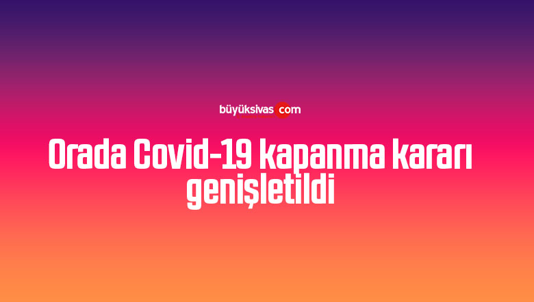 Orada Covid-19 kapanma kararı genişletildi