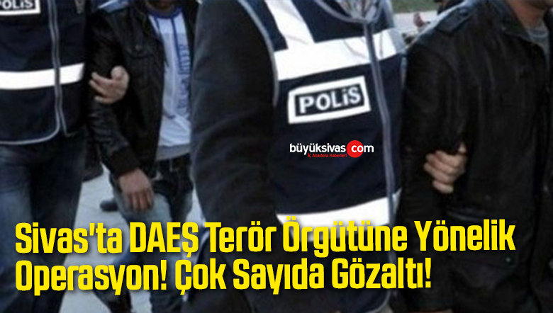 Sivas’ta DAEŞ Terör Örgütüne Yönelik Operasyon! Çok Sayıda Gözaltı!