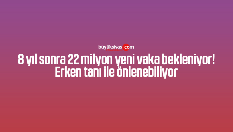 8 yıl sonra 22 milyon yeni vaka bekleniyor! Erken tanı ile önlenebiliyor