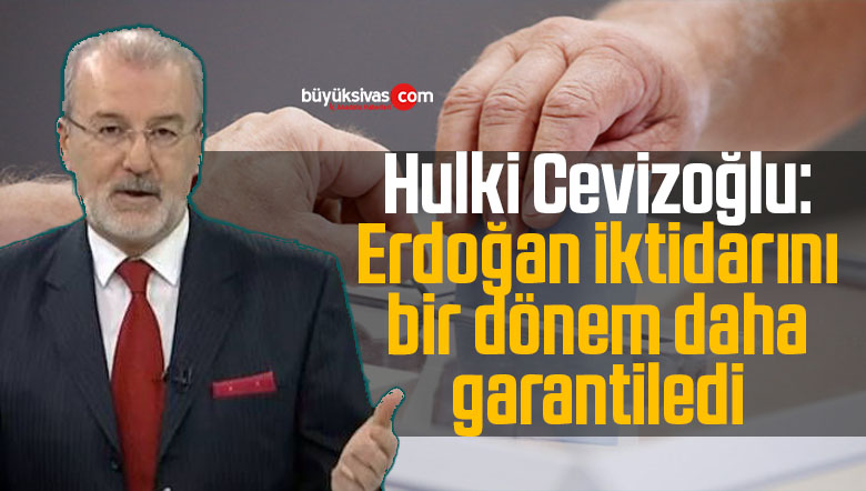 Hulki Cevizoğlu: Erdoğan iktidarını bir dönem daha garantiledi