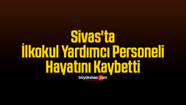 Sivas’ta İlkokul Yardımcı Personeli Hayatını Kaybetti