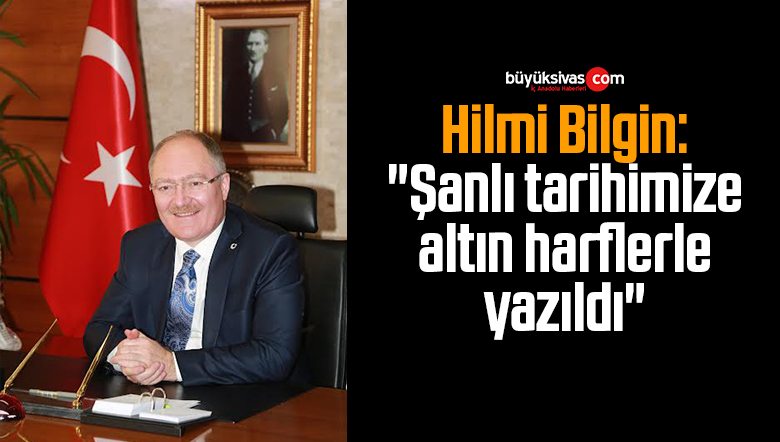 Hilmi Bilgin: “Şanlı tarihimize altın harflerle yazıldı”