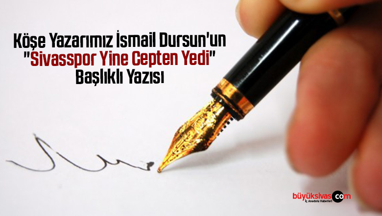 Köşe Yazarımız İsmail Dursun’un “Sivasspor Yine Cepten Yedi” Başlıklı Yazısı
