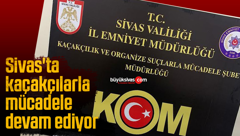 Sivas’ta kaçakçılarla mücadele devam ediyor