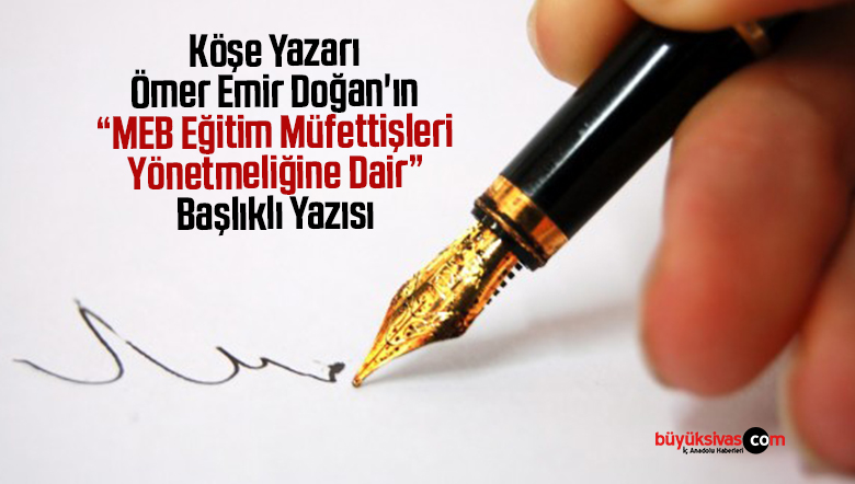 Köşe Yazarımız Ömer Emir Doğan’ın “MEB Eğitim Müfettişleri Yönetmeliğine Dair” Başlıklı Yazısı