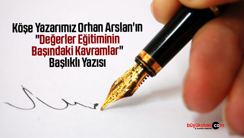 Köşe Yazarımız Orhan Arslan’ın “Değerler Eğitiminin Başındaki Kavramlar” Başlıklı Yazısı