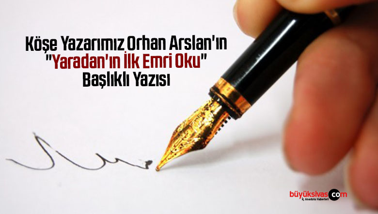 Köşe Yazarımız Orhan Arslan’ın “Yaradan’ın İlk Emri Oku” Başlıklı Yazısı