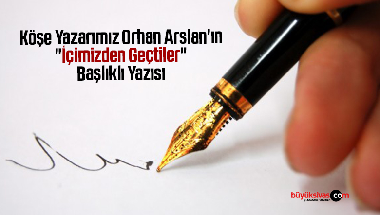 Köşe Yazarımız Orhan Arslan’ın “İçimizden Geçtiler” Başlıklı Yazısı