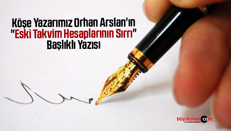 Köşe Yazarımız Orhan Arslan’ın “Eski Takvim Hesaplarının Sırrı” Başlıklı Yazısı