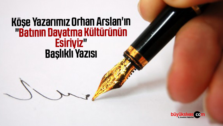 Köşe Yazarımız Orhan Arslan’ın “Batının Dayatma Kültürünün Esiriyiz” Başlıklı Yazısı
