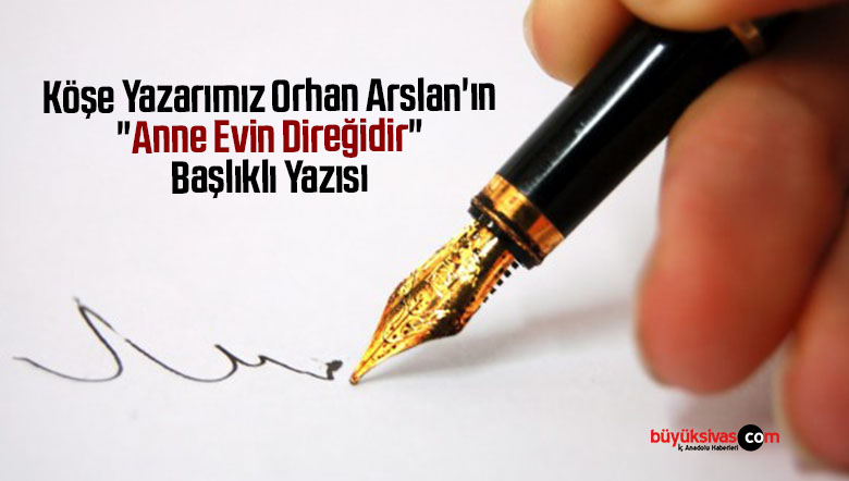 Köşe Yazarımız Orhan Arslan’ın “Anne Evin Direğidir” Başlıklı Yazısı
