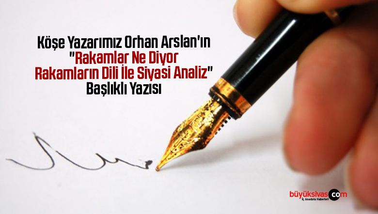 Köşe Yazarımız Orhan Arslan’ın “Rakamlar Ne Diyor Rakamların Dili İle Siyasi Analiz” Başlıklı Yazısı