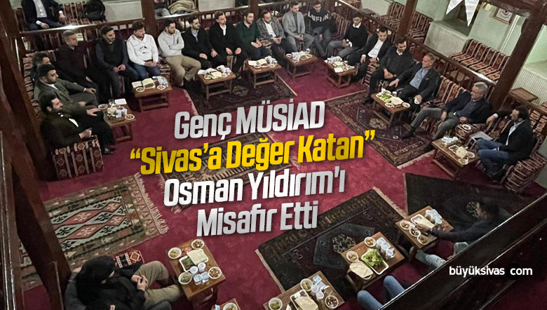 Genç MÜSİAD “Sivas’a Değer Katan” Osman Yıldırım’ı Misafir Etti