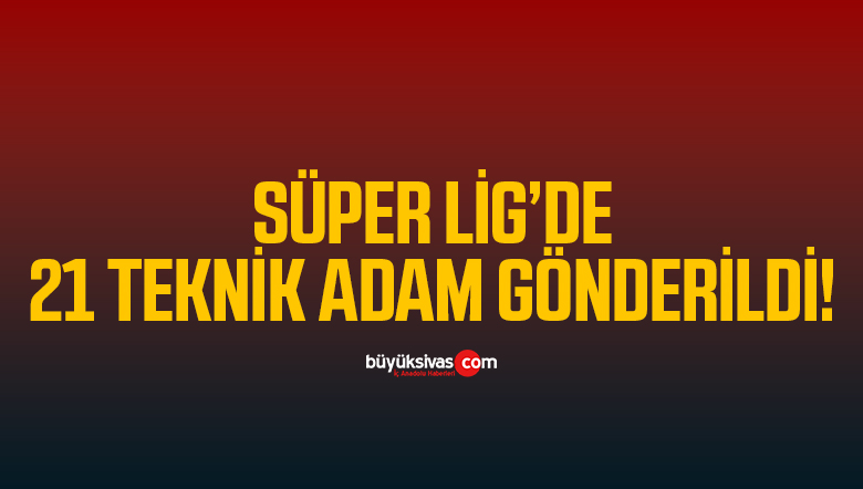 Süper Lig’de 21 teknik adam gönderildi