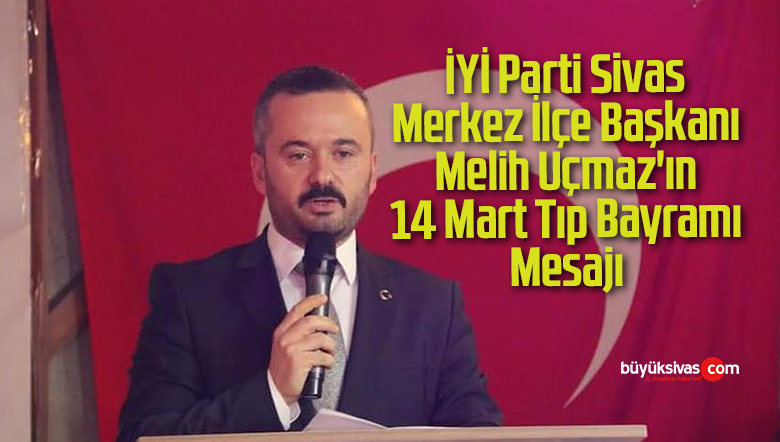 İYİ Parti Sivas Merkez İlçe Başkanı Melih Uçmaz’ın 14 Mart Tıp Bayramı Mesajı