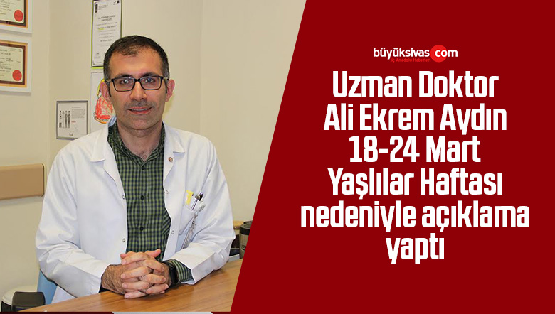 Uzman Doktor Ali Ekrem Aydın 18-24 Mart Yaşlılar Haftası nedeniyle açıklama yaptı