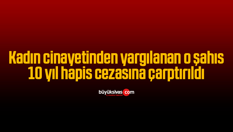 Kadın cinayetinden yargılanan şahıs 10 yıl hapis cezasına çarptırıldı