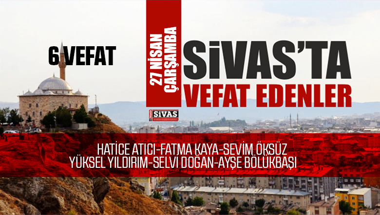Sivas Aramızdan Ayrılanlar – Sivas’ta Ölenler -27 Nisan 2022