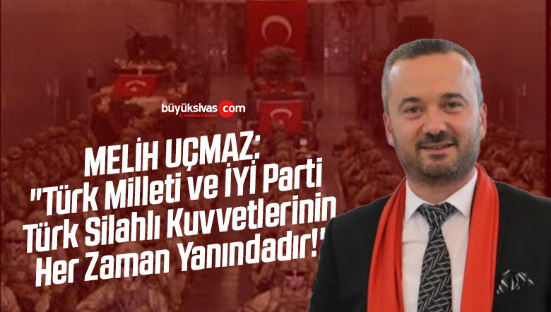 Melih Uçmaz: “Türk Milleti ve İYİ Parti Türk Silahlı Kuvvetlerinin Her Zaman Yanındadır!”