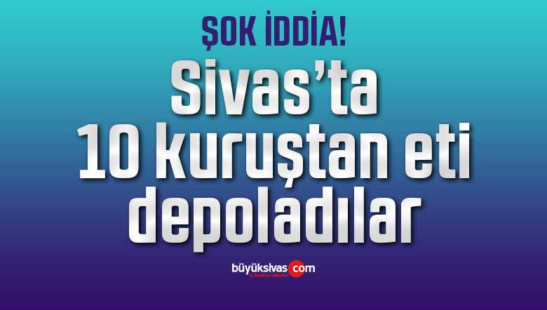 “Sivas’taki depoya 10 kuruştan eti stokladılar!”