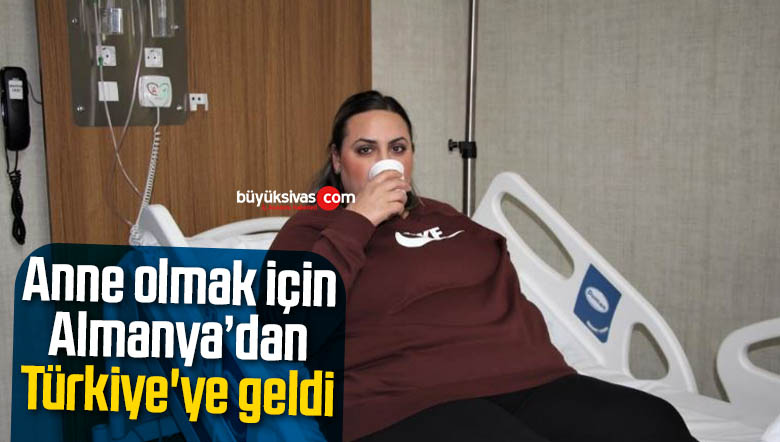 Anne olmak için Almanya’dan Türkiye’ye geldi