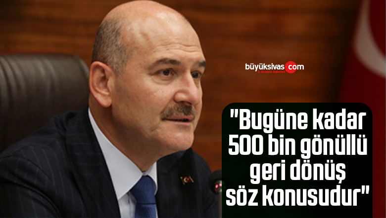 Süleyman Soylu:  “Bugüne kadar 500 bin gönüllü geri dönüş söz konusudur”